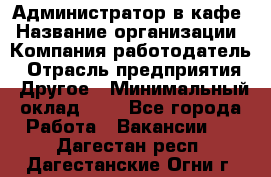 Администратор в кафе › Название организации ­ Компания-работодатель › Отрасль предприятия ­ Другое › Минимальный оклад ­ 1 - Все города Работа » Вакансии   . Дагестан респ.,Дагестанские Огни г.